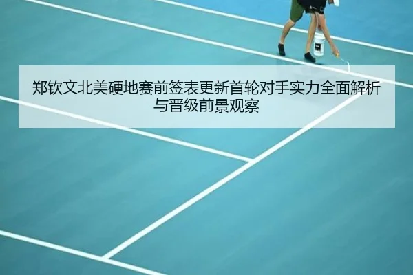 郑钦文北美硬地赛前签表更新首轮对手实力全面解析与晋级前景观察